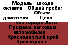  › Модель ­ шкода октавия › Общий пробег ­ 85 000 › Объем двигателя ­ 1 › Цена ­ 510 000 - Все города Авто » Продажа легковых автомобилей   . Краснодарский край,Краснодар г.